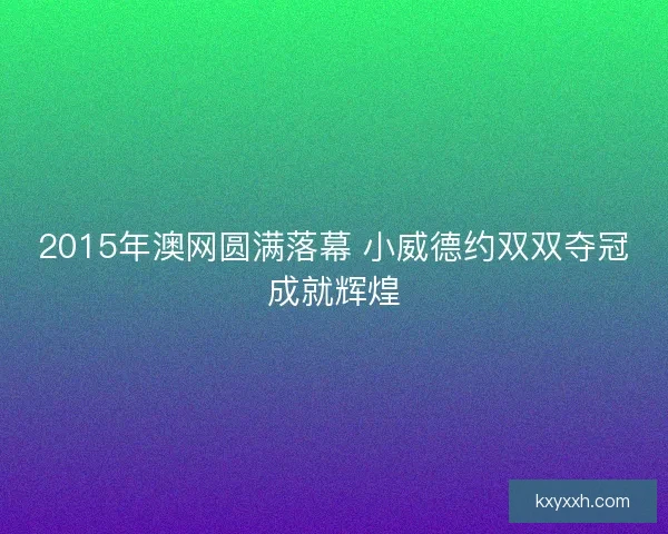 2015年澳网圆满落幕 小威德约双双夺冠成就辉煌