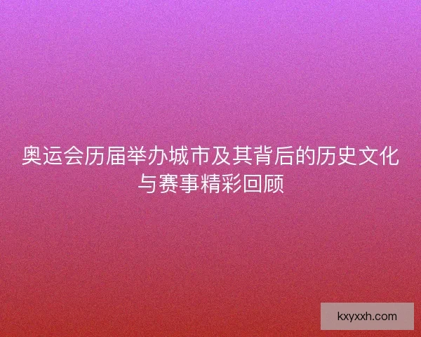 奥运会历届举办城市及其背后的历史文化与赛事精彩回顾 奥运会历届举办城市及其背后的历史文化与赛事精彩回顾