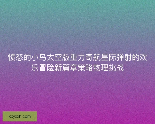 愤怒的小鸟太空版重力奇航星际弹射的欢乐冒险新篇章策略物理挑战