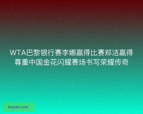 WTA巴黎银行赛李娜赢得比赛郑洁赢得尊重中国金花闪耀赛场书写荣耀传奇