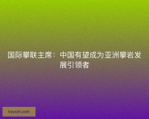 国际攀联主席：中国有望成为亚洲攀岩发展引领者