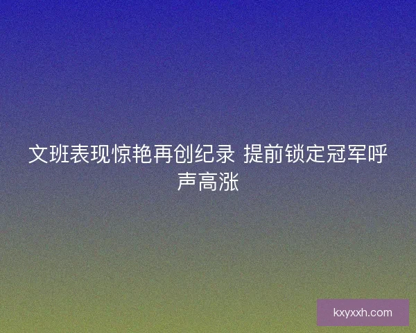 文班表现惊艳再创纪录 提前锁定冠军呼声高涨 文班表现惊艳再创纪录 提前锁定冠军呼声高涨