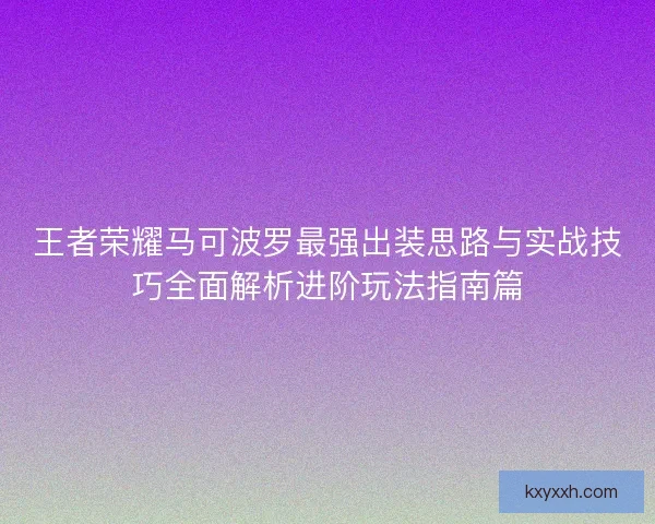 王者荣耀马可波罗最强出装思路与实战技巧全面解析进阶玩法指南篇