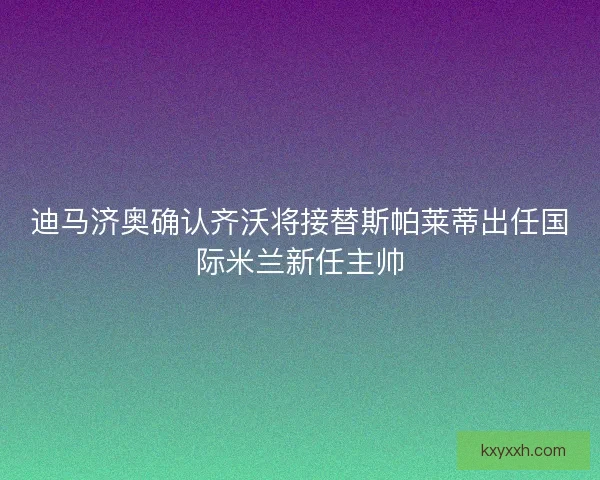 迪马济奥确认齐沃将接替斯帕莱蒂出任国际米兰新任主帅