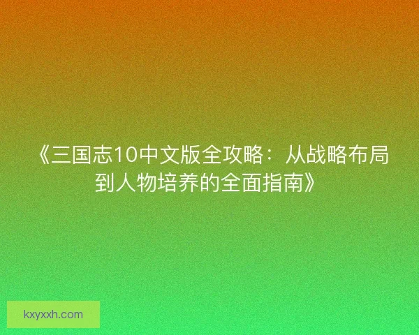 《三国志10中文版全攻略:从战略布局到人物培养的全面指南》 《三国志10中文版全攻略:从战略布局到人物培养的全面指南》
