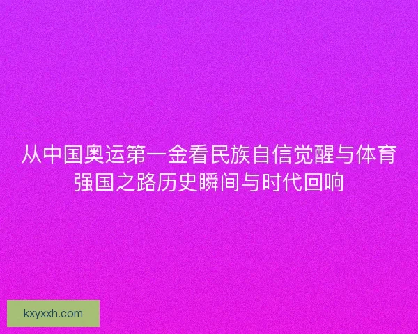 从中国奥运第一金看民族自信觉醒与体育强国之路历史瞬间与时代回响 从中国奥运第一金看民族自信觉醒与体育强国之路历史瞬间与时代回响