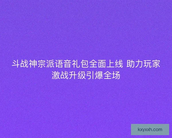 斗战神宗派语音礼包全面上线 助力玩家激战升级引爆全场