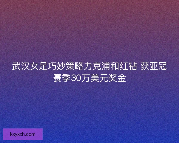 武汉女足巧妙策略力克浦和红钻 获亚冠赛季30万美元奖金 武汉女足巧妙策略力克浦和红钻 获亚冠赛季30万美元奖金