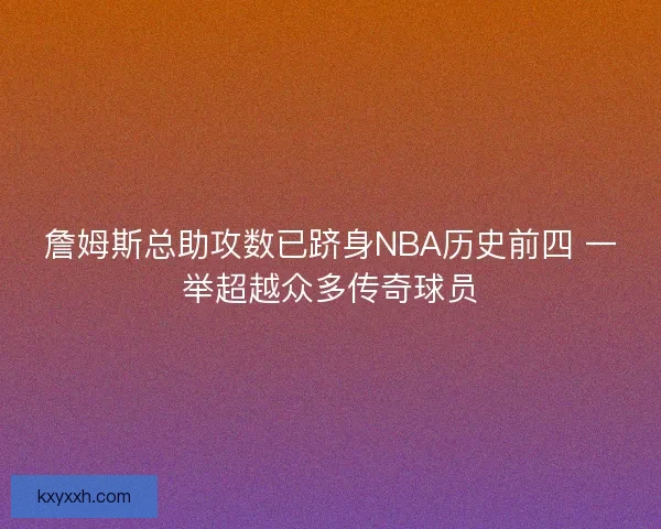 詹姆斯总助攻数已跻身NBA历史前四 一举超越众多传奇球员