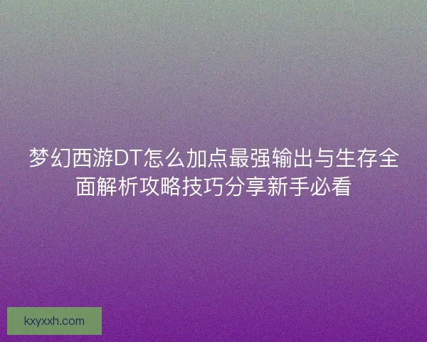 梦幻西游DT怎么加点最强输出与生存全面解析攻略技巧分享新手必看 梦幻西游DT怎么加点最强输出与生存全面解析攻略技巧分享新手必看