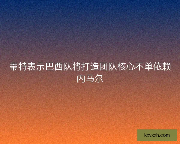 蒂特表示巴西队将打造团队核心不单依赖内马尔