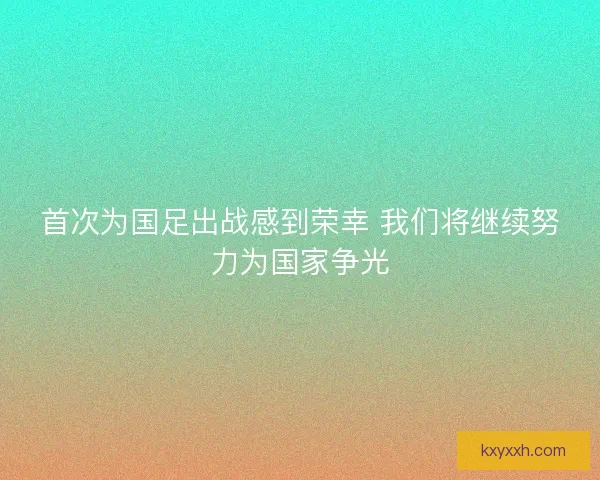 首次为国足出战感到荣幸 我们将继续努力为国家争光
