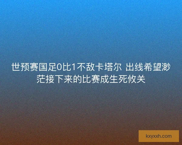 世预赛国足0比1不敌卡塔尔 出线希望渺茫接下来的比赛成生死攸关 世预赛国足0比1不敌卡塔尔 出线希望渺茫接下来的比赛成生死攸关