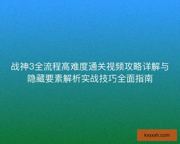 战神3全流程高难度通关视频攻略详解与隐藏要素解析实战技巧全面指南 战神3全流程高难度通关视频攻略详解与隐藏要素解析实战技巧全面指南