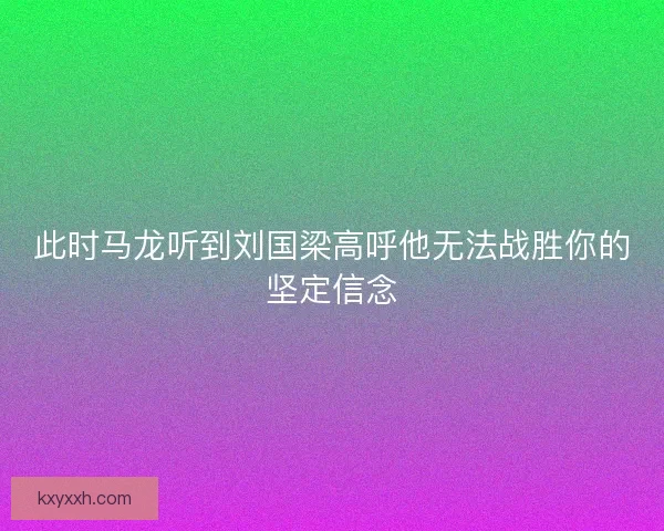 此时马龙听到刘国梁高呼他无法战胜你的坚定信念 此时马龙听到刘国梁高呼他无法战胜你的坚定信念