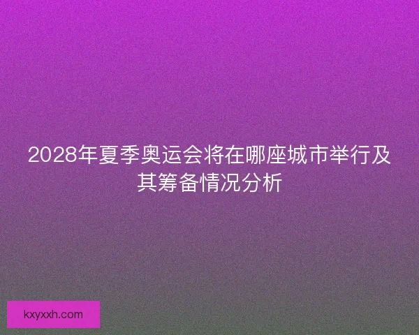 2028年夏季奥运会将在哪座城市举行及其筹备情况分析 2028年夏季奥运会将在哪座城市举行及其筹备情况分析