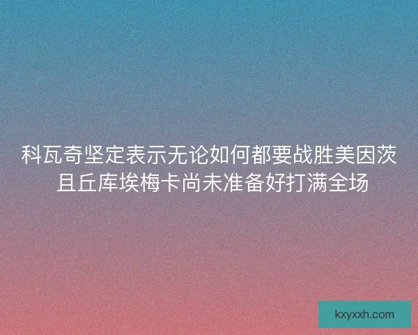 科瓦奇坚定表示无论如何都要战胜美因茨 且丘库埃梅卡尚未准备好打满全场