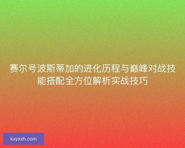 赛尔号波斯蒂加的进化历程与巅峰对战技能搭配全方位解析实战技巧 赛尔号波斯蒂加的进化历程与巅峰对战技能搭配全方位解析实战技巧