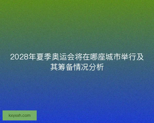 2028年夏季奥运会将在哪座城市举行及其筹备情况分析 2028年夏季奥运会将在哪座城市举行及其筹备情况分析