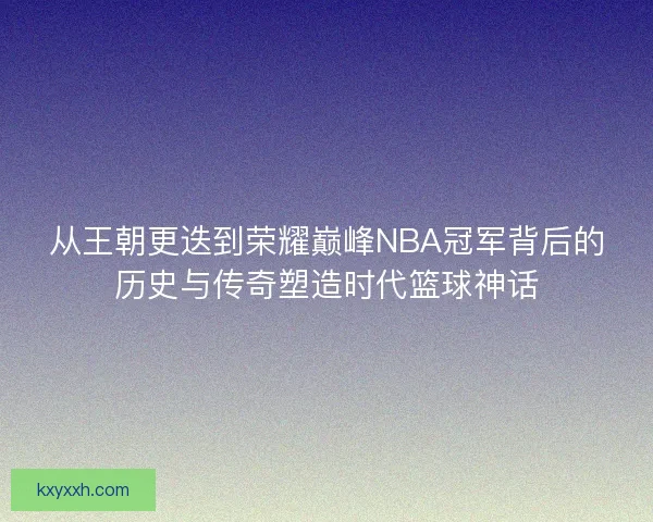 从王朝更迭到荣耀巅峰NBA冠军背后的历史与传奇塑造时代篮球神话 从王朝更迭到荣耀巅峰NBA冠军背后的历史与传奇塑造时代篮球神话