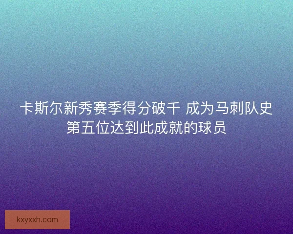 卡斯尔新秀赛季得分破千 成为马刺队史第五位达到此成就的球员 卡斯尔新秀赛季得分破千 成为马刺队史第五位达到此成就的球员
