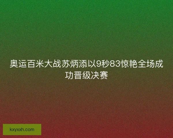 奥运百米大战苏炳添以9秒83惊艳全场成功晋级决赛 奥运百米大战苏炳添以9秒83惊艳全场成功晋级决赛