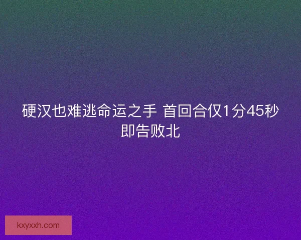 硬汉也难逃命运之手 首回合仅1分45秒即告败北