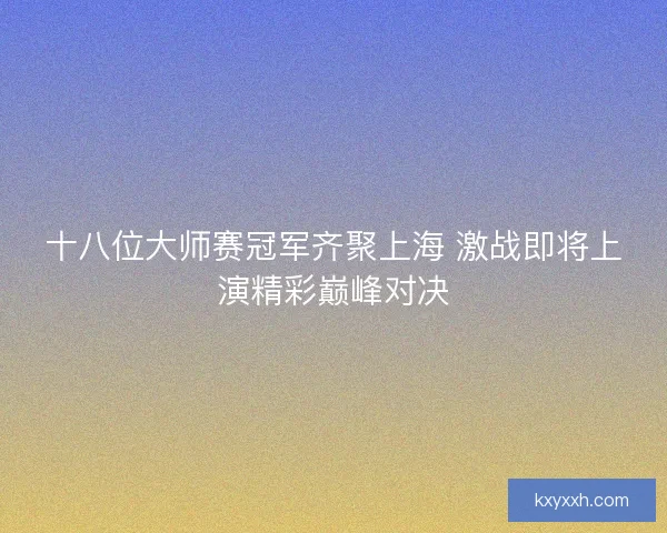 十八位大师赛冠军齐聚上海 激战即将上演精彩巅峰对决