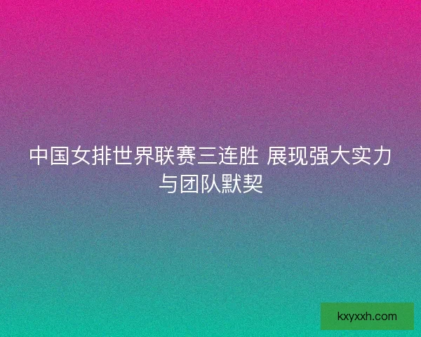 中国女排世界联赛三连胜 展现强大实力与团队默契