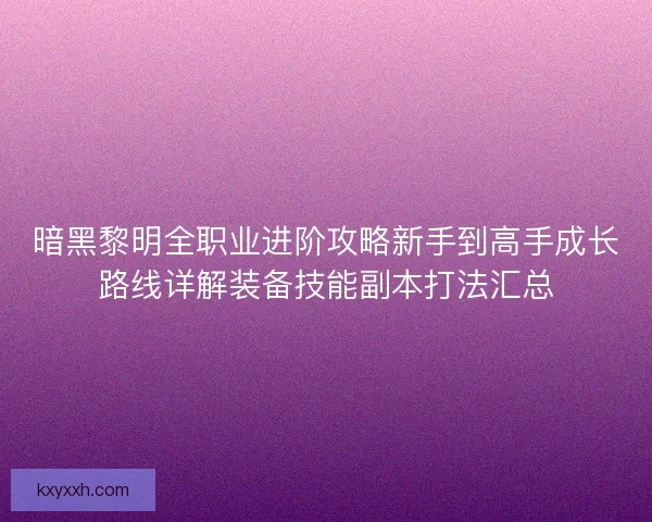 暗黑黎明全职业进阶攻略新手到高手成长路线详解装备技能副本打法汇总