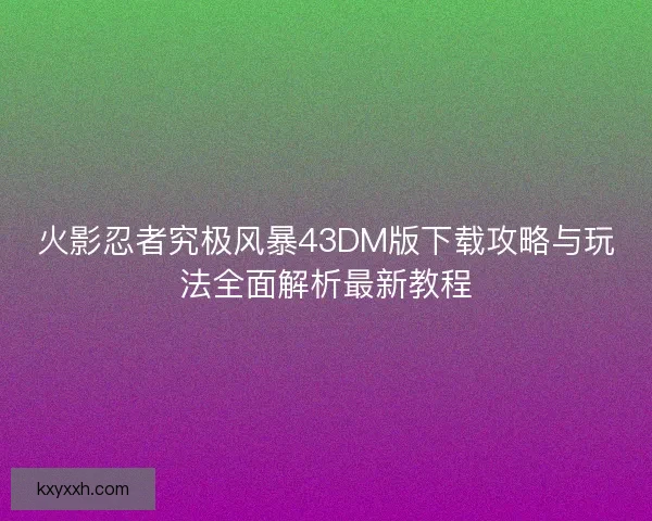 火影忍者究极风暴43DM版下载攻略与玩法全面解析最新教程 火影忍者究极风暴43DM版下载攻略与玩法全面解析最新教程