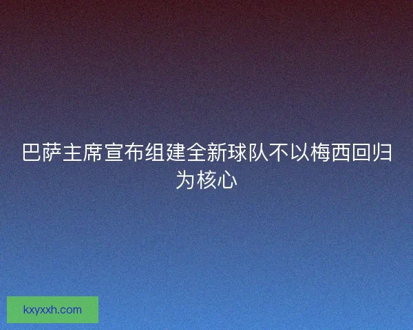 巴萨主席宣布组建全新球队不以梅西回归为核心 巴萨主席宣布组建全新球队不以梅西回归为核心