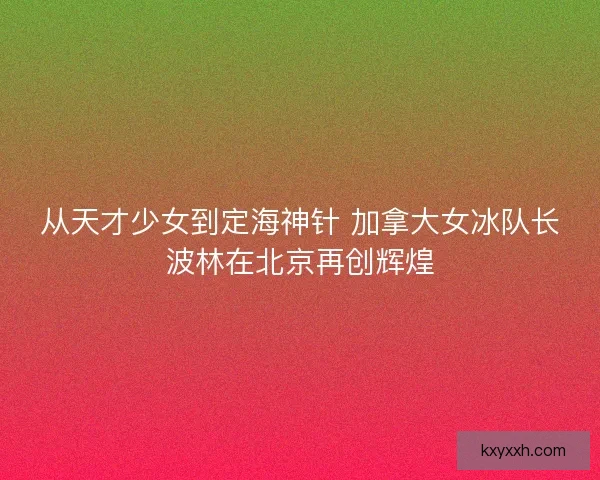 从天才少女到定海神针 加拿大女冰队长波林在北京再创辉煌 从天才少女到定海神针 加拿大女冰队长波林在北京再创辉煌