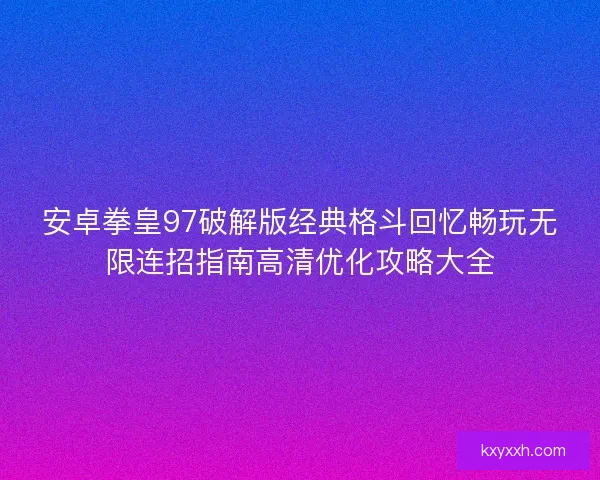 安卓拳皇97破解版经典格斗回忆畅玩无限连招指南高清优化攻略大全